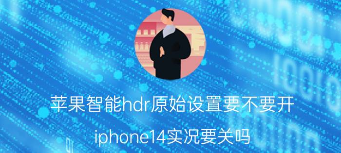 苹果智能hdr原始设置要不要开 iphone14实况要关吗？